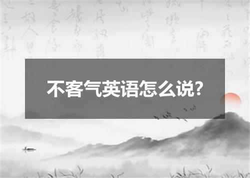 不客气英语怎么说?