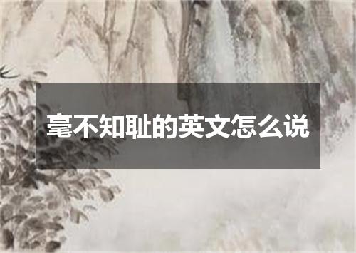 毫不知耻的英文怎么说