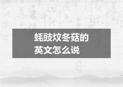 蚝豉炆冬菇的英文怎么说