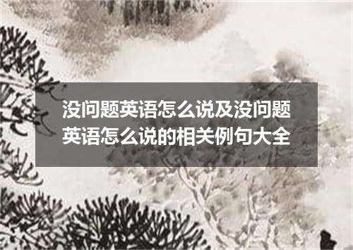没问题英语怎么说及没问题英语怎么说的相关例句大全