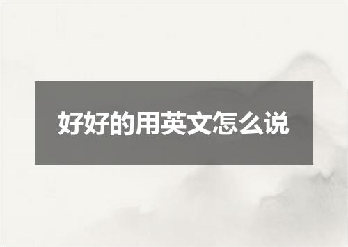好好的用英文怎么说