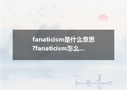 fanaticism是什么意思?fanaticism怎么发音?fanaticism的解释和用法