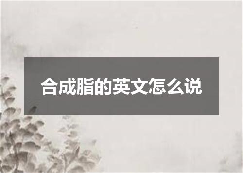 合成脂的英文怎么说