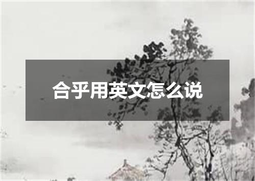 合乎用英文怎么说