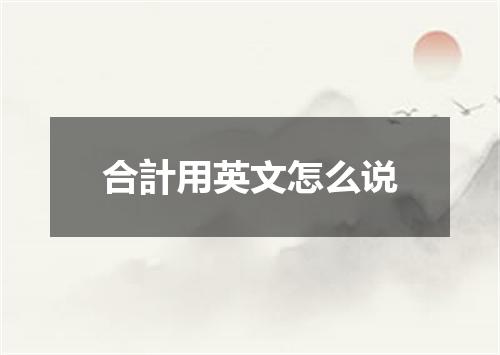 合計用英文怎么说