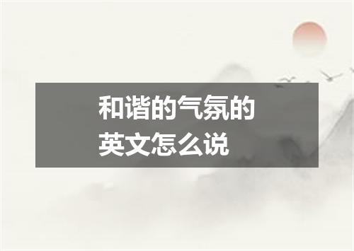和谐的气氛的英文怎么说