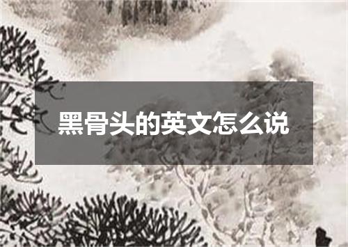 黑骨头的英文怎么说