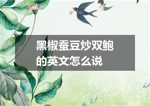 黑椒蚕豆炒双鲍的英文怎么说