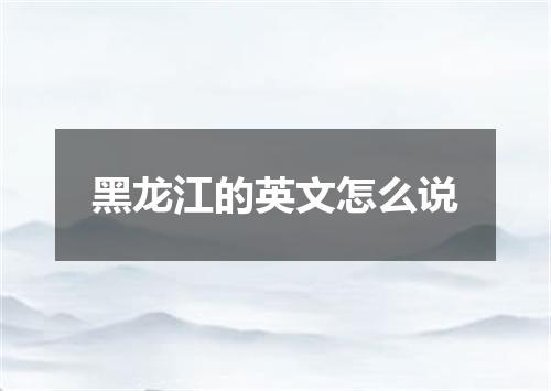 黑龙江的英文怎么说