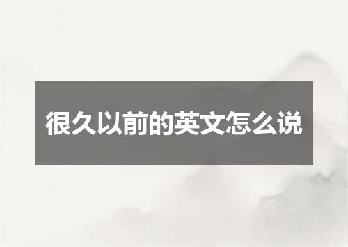 很久以前的英文怎么说