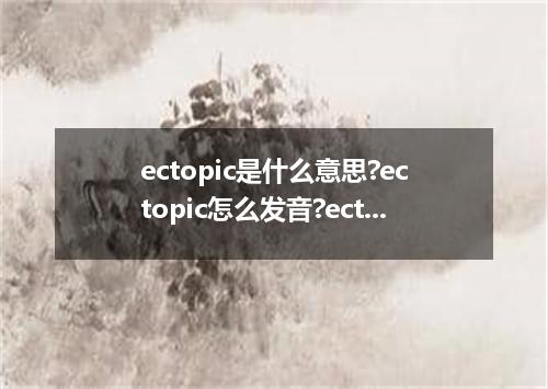 ectopic是什么意思?ectopic怎么发音?ectopic的解释和用法