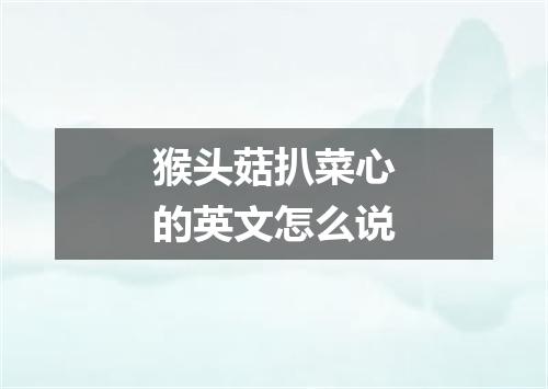 猴头菇扒菜心的英文怎么说