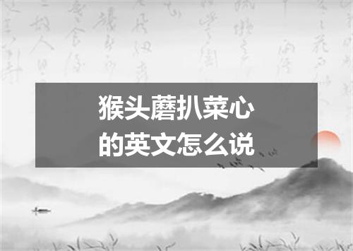 猴头蘑扒菜心的英文怎么说