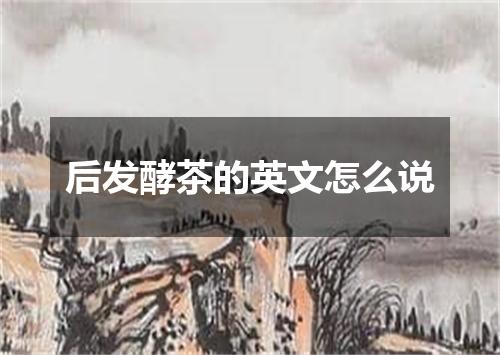 后发酵茶的英文怎么说