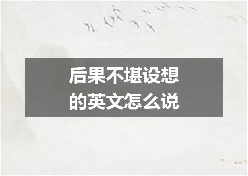 后果不堪设想的英文怎么说