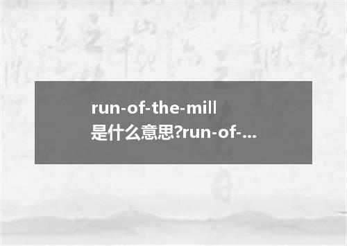 run-of-the-mill是什么意思?run-of-the-mill怎么发音?run-of-the-mill的解释和用法