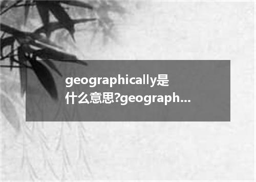 geographically是什么意思?geographically怎么发音?geographically的解释和用法