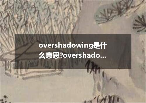 overshadowing是什么意思?overshadowing怎么发音?overshadowing的解释和用法