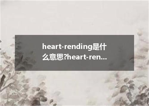 heart-rending是什么意思?heart-rending怎么发音?heart-rending的解释和用法