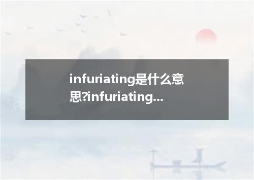 infuriating是什么意思?infuriating怎么发音?infuriating的解释和用法
