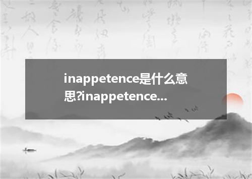 inappetence是什么意思?inappetence怎么发音?inappetence的解释和用法