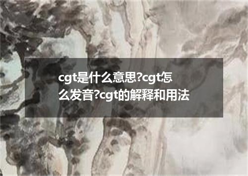 cgt是什么意思?cgt怎么发音?cgt的解释和用法