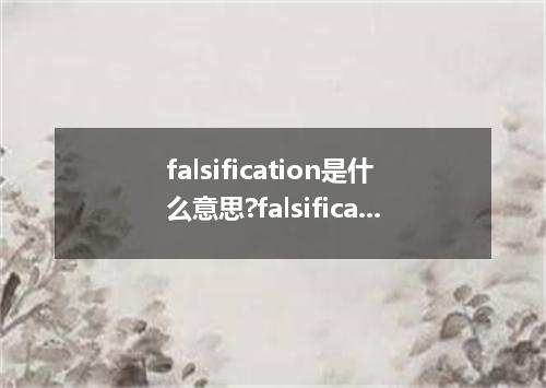 falsification是什么意思?falsification怎么发音?falsification的解释和用法