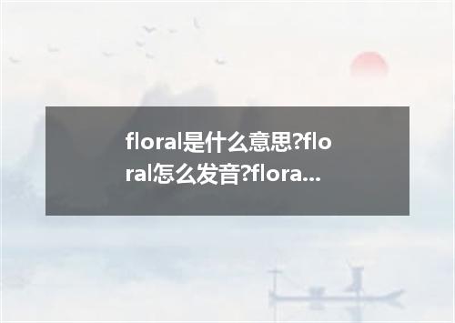 floral是什么意思?floral怎么发音?floral的解释和用法