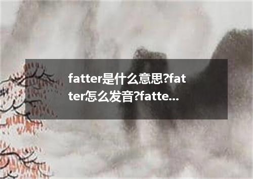 fatter是什么意思?fatter怎么发音?fatter的解释和用法