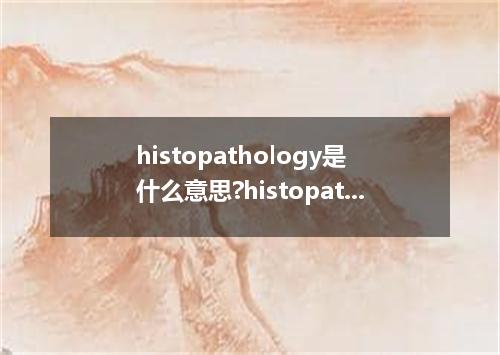 histopathology是什么意思?histopathology怎么发音?histopathology的解释和用法