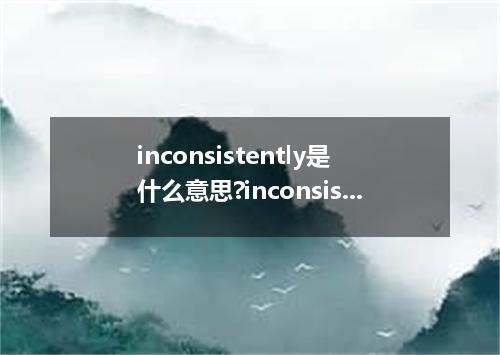 inconsistently是什么意思?inconsistently怎么发音?inconsistently的解释和用法