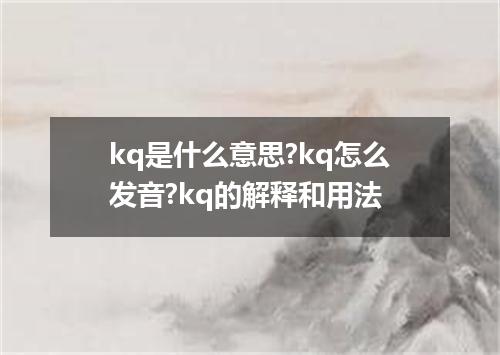 kq是什么意思?kq怎么发音?kq的解释和用法
