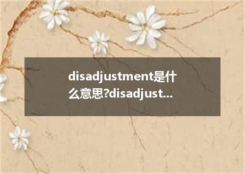 disadjustment是什么意思?disadjustment怎么发音?disadjustment的解释和用法
