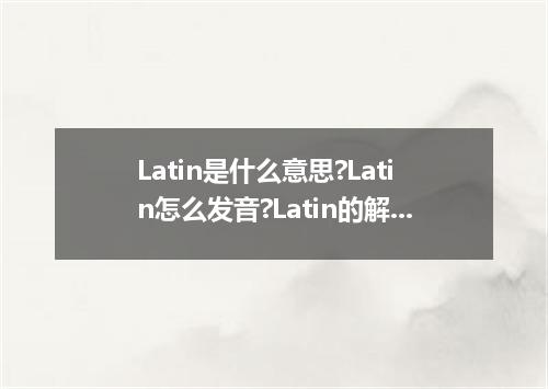 Latin是什么意思?Latin怎么发音?Latin的解释和用法