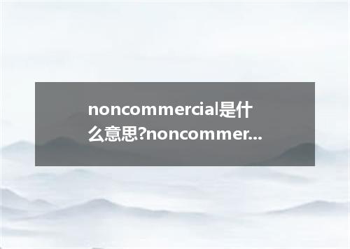 noncommercial是什么意思?noncommercial怎么发音?noncommercial的解释和用法