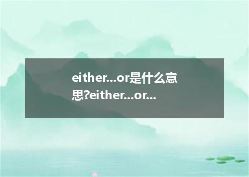 either...or是什么意思?either...or怎么发音?either...or的解释和用法
