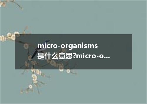 micro-organisms是什么意思?micro-organisms怎么发音?micro-organisms的解释和用法