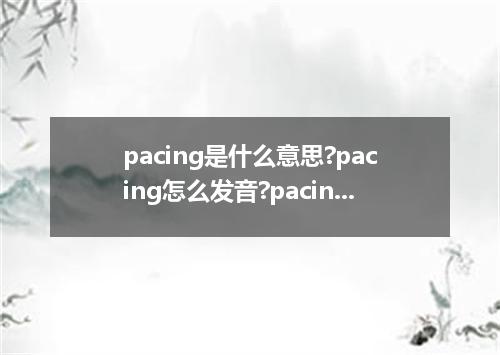 pacing是什么意思?pacing怎么发音?pacing的解释和用法