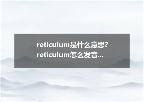 reticulum是什么意思?reticulum怎么发音?reticulum的解释和用法