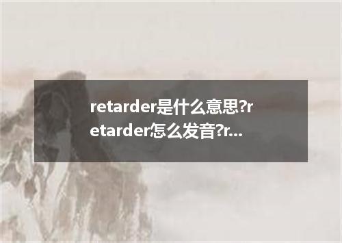 retarder是什么意思?retarder怎么发音?retarder的解释和用法