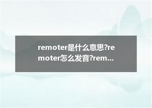 remoter是什么意思?remoter怎么发音?remoter的解释和用法