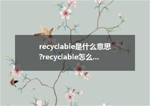 recyclable是什么意思?recyclable怎么发音?recyclable的解释和用法
