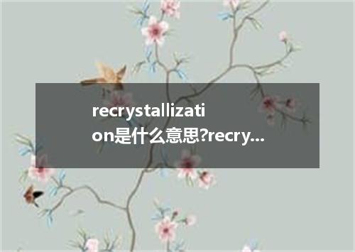 recrystallization是什么意思?recrystallization怎么发音?recrystallization的解释和用法