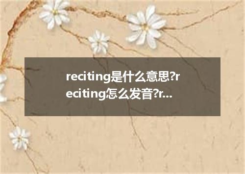 reciting是什么意思?reciting怎么发音?reciting的解释和用法