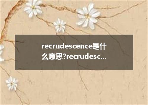 recrudescence是什么意思?recrudescence怎么发音?recrudescence的解释和用法