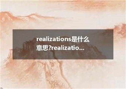 realizations是什么意思?realizations怎么发音?realizations的解释和用法