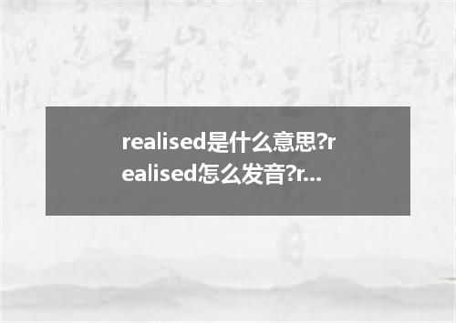realised是什么意思?realised怎么发音?realised的解释和用法