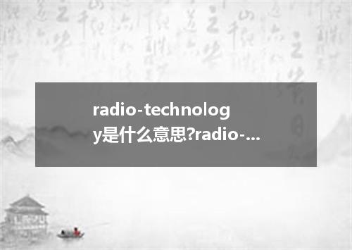 radio-technology是什么意思?radio-technology怎么发音?radio-technology的解释和用法