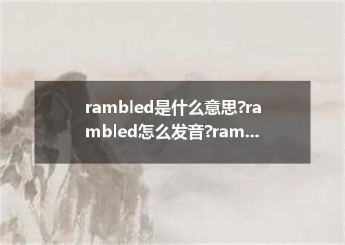 rambled是什么意思?rambled怎么发音?rambled的解释和用法