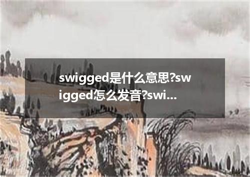 swigged是什么意思?swigged怎么发音?swigged的解释和用法